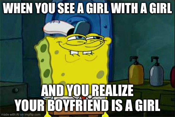 What is ai smoking? | WHEN YOU SEE A GIRL WITH A GIRL; AND YOU REALIZE YOUR BOYFRIEND IS A GIRL | image tagged in memes,don't you squidward | made w/ Imgflip meme maker