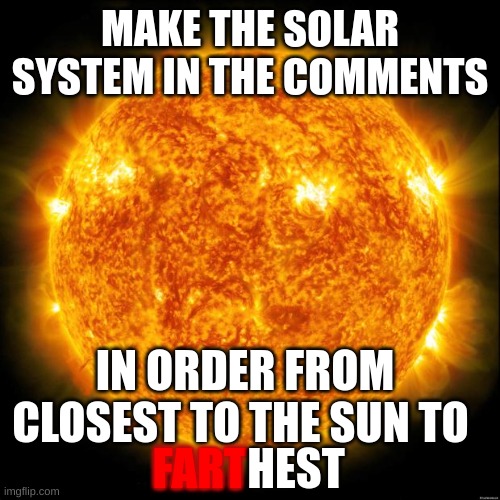 Sun in Space | MAKE THE SOLAR SYSTEM IN THE COMMENTS; IN ORDER FROM CLOSEST TO THE SUN TO; FART; HEST | image tagged in sun in space | made w/ Imgflip meme maker