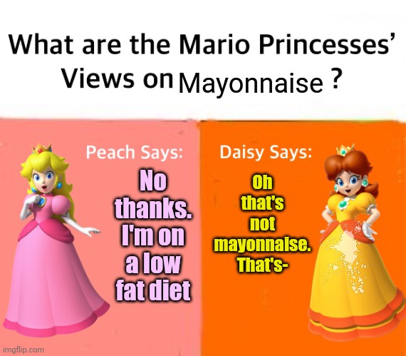 Mario Princesses' Views | Mayonnaise; No thanks. I'm on a low fat diet; Oh that's not mayonnaise. That's- | image tagged in mario princesses' views | made w/ Imgflip meme maker