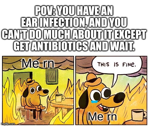 I'm slowly dying- (*joke* I'm getting better.) | POV: YOU HAVE AN EAR INFECTION, AND YOU CAN'T DO MUCH ABOUT IT EXCEPT GET ANTIBIOTICS AND WAIT. Me rn; Me rn | image tagged in memes,this is fine,pain,ouch | made w/ Imgflip meme maker