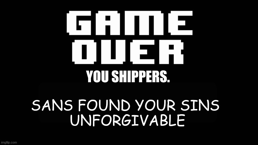 welp. | YOU SHIPPERS. SANS FOUND YOUR SINS 
UNFORGIVABLE | image tagged in undertale game over | made w/ Imgflip meme maker