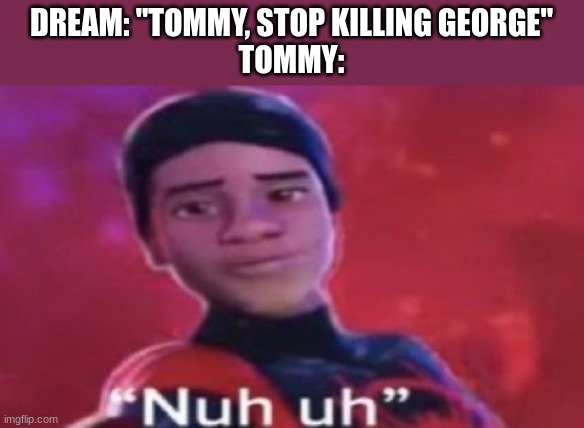Nuh uh | DREAM: "TOMMY, STOP KILLING GEORGE"
TOMMY: | image tagged in nuh uh | made w/ Imgflip meme maker