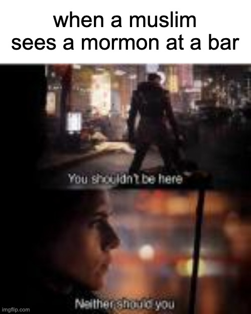 (alcohol is prohibited in both religions) | when a muslim sees a mormon at a bar | image tagged in you shouldn't be here | made w/ Imgflip meme maker