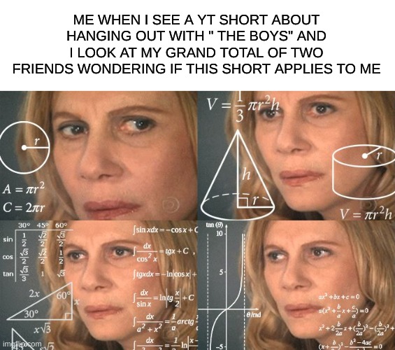 Listen bro if you have a group of "the boys" you lucky as hell, i got 1-2 | ME WHEN I SEE A YT SHORT ABOUT HANGING OUT WITH " THE BOYS" AND I LOOK AT MY GRAND TOTAL OF TWO FRIENDS WONDERING IF THIS SHORT APPLIES TO ME | image tagged in calculating meme,best friends | made w/ Imgflip meme maker