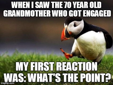 Unpopular Opinion Puffin | WHEN I SAW THE 70 YEAR OLD GRANDMOTHER WHO GOT ENGAGED MY FIRST REACTION WAS: WHAT'S THE POINT? | image tagged in memes,unpopular opinion puffin,AdviceAnimals | made w/ Imgflip meme maker