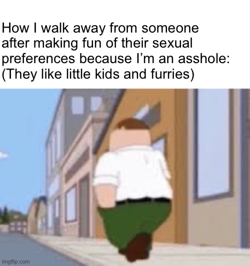 Why do I have to be so mean? | How I walk away from someone after making fun of their sexual preferences because I’m an asshole: (They like little kids and furries) | made w/ Imgflip meme maker