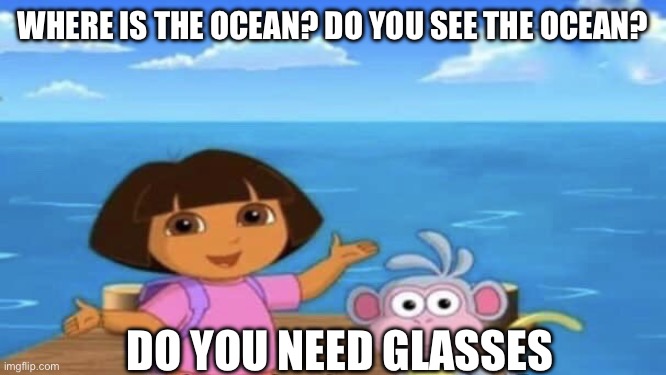 Do you need glasses | WHERE IS THE OCEAN? DO YOU SEE THE OCEAN? DO YOU NEED GLASSES | image tagged in where's the ocean | made w/ Imgflip meme maker
