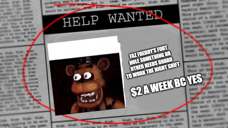 hurhurhurhurhur | FAZ FREDDY'S FORT HOLE SOMETHING OR OTHER NEEDS GUARD TO WORK THE NIGHT SHIFT; $2 A WEEK BC YES | image tagged in fnaf newspaper | made w/ Imgflip meme maker