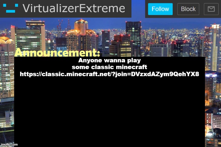 https://classic.minecraft.net/?join=DVzxdAZym9QehYX8 | Anyone wanna play some classic minecraft
https://classic.minecraft.net/?join=DVzxdAZym9QehYX8 | image tagged in virtualizerextreme updated announcement | made w/ Imgflip meme maker