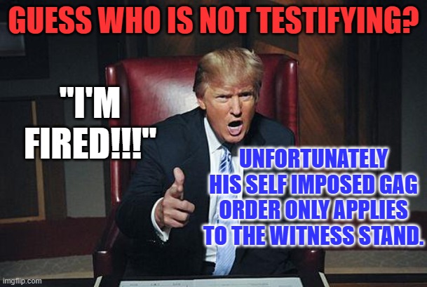 Great! Now we get to hear him talk, and talk and talk about why he won't talk. | GUESS WHO IS NOT TESTIFYING? "I'M FIRED!!!"; UNFORTUNATELY HIS SELF IMPOSED GAG ORDER ONLY APPLIES TO THE WITNESS STAND. | image tagged in donald trump you're fired | made w/ Imgflip meme maker