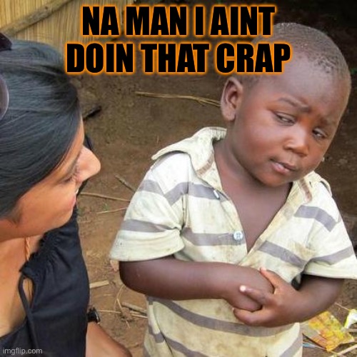 Third World Skeptical Kid | NA MAN I AINT DOIN THAT CRAP | image tagged in memes,third world skeptical kid | made w/ Imgflip meme maker
