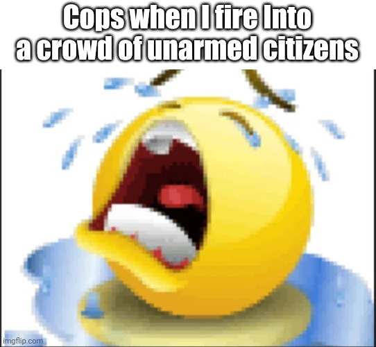 Low Quality Crying Emoji | Cops when I fire Into a crowd of unarmed citizens | image tagged in low quality crying emoji | made w/ Imgflip meme maker