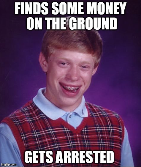 Bad Luck Brian | FINDS SOME MONEY ON THE GROUND GETS ARRESTED | image tagged in memes,bad luck brian | made w/ Imgflip meme maker