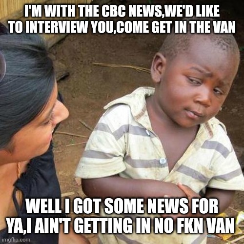 Third World Skeptical Kid Meme | I'M WITH THE CBC NEWS,WE'D LIKE TO INTERVIEW YOU,COME GET IN THE VAN; WELL I GOT SOME NEWS FOR YA,I AIN'T GETTING IN NO FKN VAN | image tagged in memes,third world skeptical kid | made w/ Imgflip meme maker