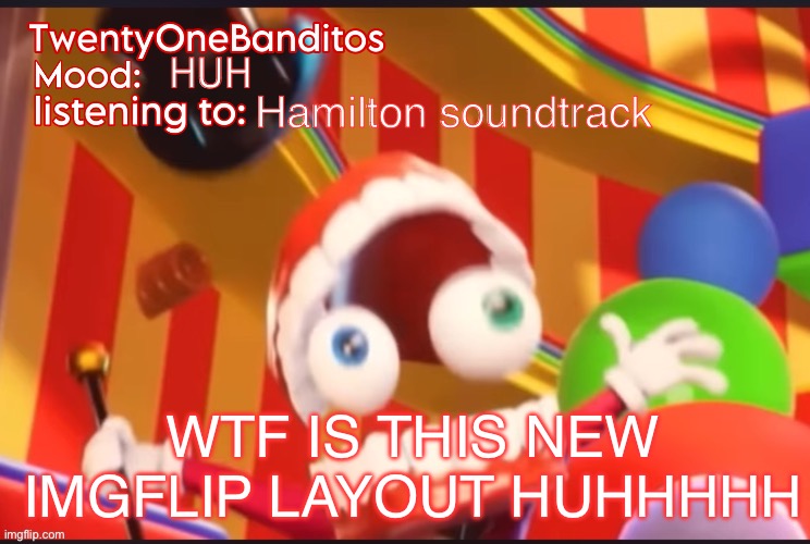 EW I HATE IT | HUH; Hamilton soundtrack; WTF IS THIS NEW IMGFLIP LAYOUT HUHHHHH | image tagged in caine t1b ann temp | made w/ Imgflip meme maker