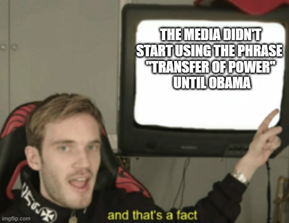 and that's a fact | THE MEDIA DIDN'T START USING THE PHRASE 
"TRANSFER OF POWER"
 UNTIL OBAMA | image tagged in and that's a fact | made w/ Imgflip meme maker