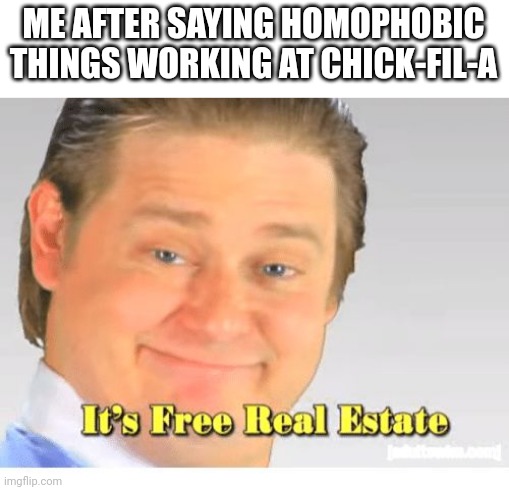 It's Free Real Estate | ME AFTER SAYING HOMOPHOBIC THINGS WORKING AT CHICK-FIL-A | image tagged in it's free real estate | made w/ Imgflip meme maker