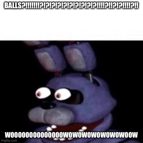 BALLLLLLLSSSSSSS | BALLS?!!!!!!!?!?!?!?!?!?!?!?!?!?!!!!?!!?!?!!!!?!! WOOOOOOOOOOOOOOWOWOWOWOWOWOWOOW | image tagged in bonnie eye pop | made w/ Imgflip meme maker