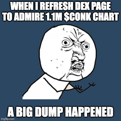 Y U No | WHEN I REFRESH DEX PAGE TO ADMIRE 1.1M $CONK CHART; A BIG DUMP HAPPENED | image tagged in memes,y u no | made w/ Imgflip meme maker
