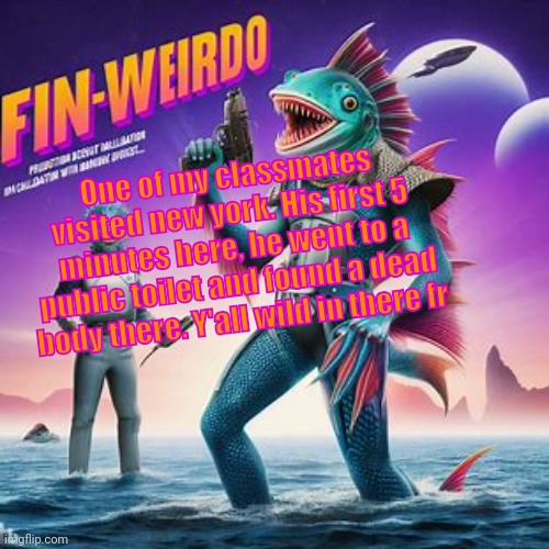 Fin-Weirdo announcement template | One of my classmates visited new york. His first 5 minutes here, he went to a public toilet and found a dead body there. Y'all wild in there fr | image tagged in fin-weirdo announcement template | made w/ Imgflip meme maker