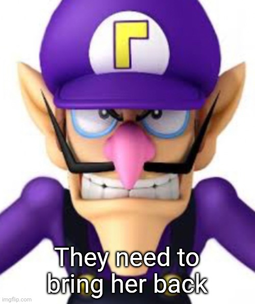 Waluigi facing front | They need to bring her back | image tagged in waluigi facing front | made w/ Imgflip meme maker