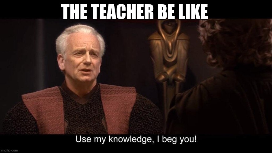 star wars prequel palpatine use my knowledge | THE TEACHER BE LIKE | image tagged in star wars prequel palpatine use my knowledge | made w/ Imgflip meme maker