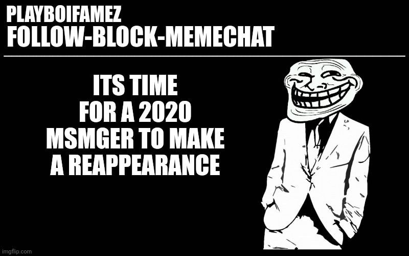 I'm back with more even better memes | ITS TIME FOR A 2020 MSMGER TO MAKE A REAPPEARANCE | image tagged in trollers font | made w/ Imgflip meme maker