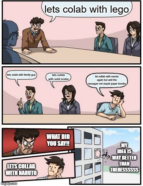 Boardroom Meeting Suggestion Meme | lets colab with lego; lets colab with family guy; lets collab with solid snake; let collab with naruto again but add the rassegan not stupid paper bombs; WHAT DID YOU SAY!! MY IDEA IS WAY BETTER THAN THERESSSSSS; LETS COLLAB WITH NARUTO | image tagged in memes,boardroom meeting suggestion | made w/ Imgflip meme maker