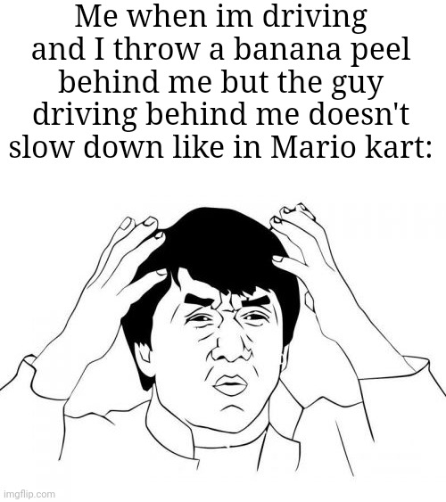 He must be hacking! | Me when im driving and I throw a banana peel behind me but the guy driving behind me doesn't slow down like in Mario kart: | image tagged in memes,jackie chan wtf,banana,mario kart,relatable memes,funny | made w/ Imgflip meme maker