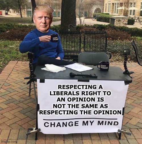 Change my mind Trump | RESPECTING A LIBERALS RIGHT TO AN OPINION IS NOT THE SAME AS RESPECTING THE OPINION | image tagged in change my mind trump,donald trump,maga,republicans,stupid liberals,joe biden | made w/ Imgflip meme maker