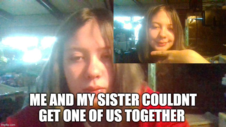 ME AND MY SISTER COULDNT GET ONE OF US TOGETHER | made w/ Imgflip meme maker
