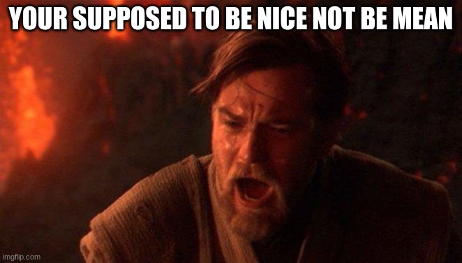 You Were The Chosen One (Star Wars) Meme | YOUR SUPPOSED TO BE NICE NOT BE MEAN | image tagged in memes,you were the chosen one star wars | made w/ Imgflip meme maker