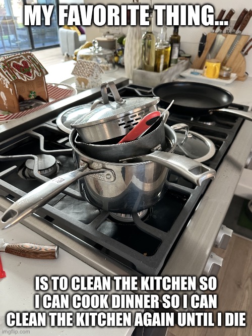 Dirty pans | MY FAVORITE THING…; IS TO CLEAN THE KITCHEN SO I CAN COOK DINNER SO I CAN CLEAN THE KITCHEN AGAIN UNTIL I DIE | image tagged in dirty pans | made w/ Imgflip meme maker