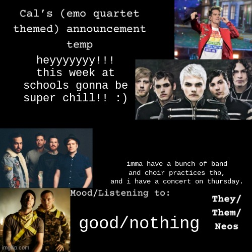 yayayayayayyayayyayayyayay!!! | heyyyyyyy!!! this week at schools gonna be super chill!! :); imma have a bunch of band and choir practices tho, and i have a concert on thursday. good/nothing | image tagged in cal's emo announcement temp | made w/ Imgflip meme maker