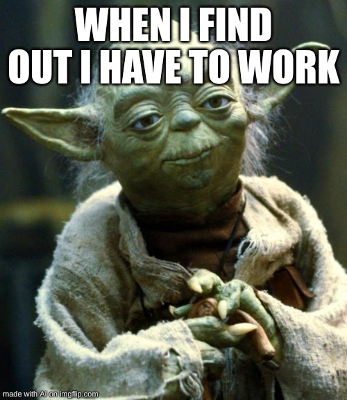 Relatable | WHEN I FIND OUT I HAVE TO WORK | image tagged in memes,star wars yoda | made w/ Imgflip meme maker