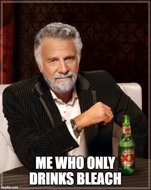 The Most Interesting Man In The World Meme | ME WHO ONLY DRINKS BLEACH | image tagged in memes,the most interesting man in the world | made w/ Imgflip meme maker
