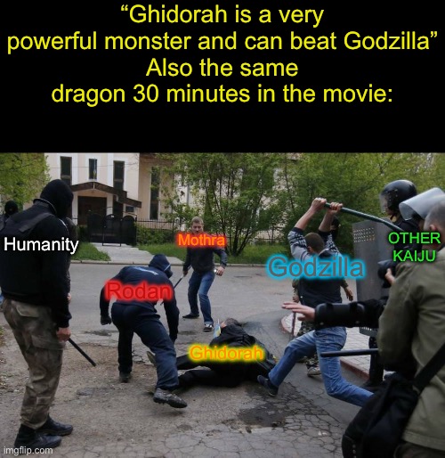 How original… | “Ghidorah is a very powerful monster and can beat Godzilla”
Also the same dragon 30 minutes in the movie:; OTHER KAIJU; Mothra; Humanity; Godzilla; Rodan; Ghidorah | image tagged in beaten up,godzilla,mothra,king ghidorah | made w/ Imgflip meme maker