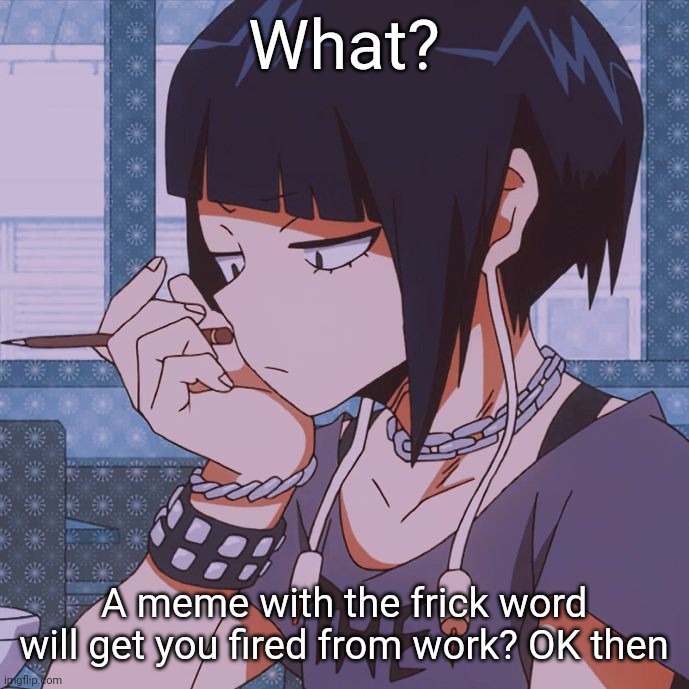 Kyoka Jiro | What? A meme with the frick word will get you fired from work? OK then | image tagged in kyoka jiro | made w/ Imgflip meme maker