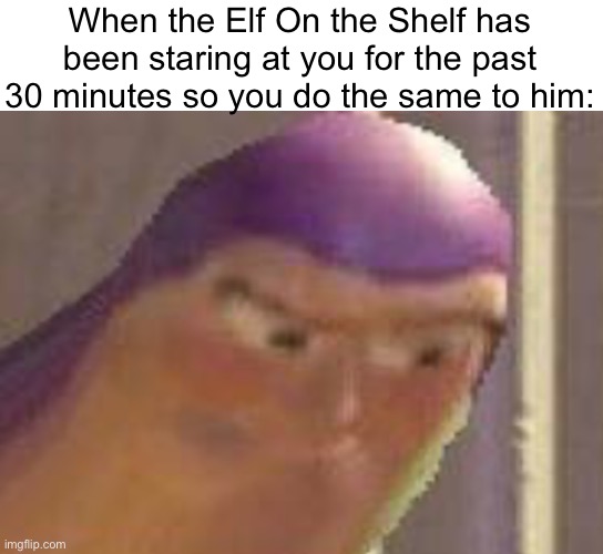 They are creepy | When the Elf On the Shelf has been staring at you for the past 30 minutes so you do the same to him: | image tagged in elf on the shelf,christmas,creepy | made w/ Imgflip meme maker