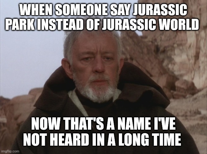 When someone Mentions Jurassic Park instead of Jurassic world | WHEN SOMEONE SAY JURASSIC PARK INSTEAD OF JURASSIC WORLD; NOW THAT'S A NAME I'VE NOT HEARD IN A LONG TIME | image tagged in obi wan thats a name ive not heard in a long time a long time,jurassic park,jurassicparkfan102504,jpfan102504 | made w/ Imgflip meme maker