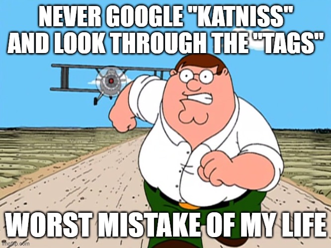 :) | NEVER GOOGLE "KATNISS" AND LOOK THROUGH THE "TAGS"; WORST MISTAKE OF MY LIFE | image tagged in peter griffin running away,hunger games,memes,never google,idk,oh wow are you actually reading these tags | made w/ Imgflip meme maker