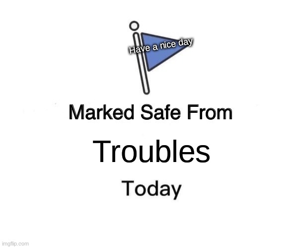 nice flag | Have a nice day; Troubles | image tagged in memes,marked safe from | made w/ Imgflip meme maker