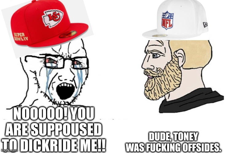 True... | DUDE, TONEY WAS FUCKING OFFSIDES. NOOOOO! YOU ARE SUPPOUSED TO DICKRIDE ME!! | image tagged in soyboy vs yes chad | made w/ Imgflip meme maker