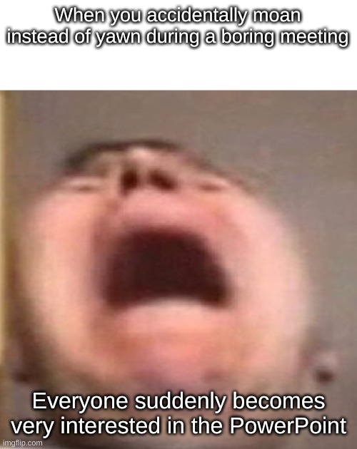 ai is crazy XDDDDD | When you accidentally moan instead of yawn during a boring meeting; Everyone suddenly becomes very interested in the PowerPoint | made w/ Imgflip meme maker