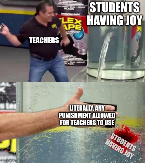 Ah, memories #4 | STUDENTS HAVING JOY; TEACHERS; LITERALLY, ANY PUNISHMENT ALLOWED FOR TEACHERS TO USE; STUDENTS HAVING JOY | image tagged in flex tape | made w/ Imgflip meme maker