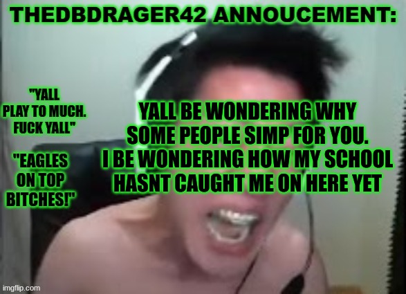 fr | YALL BE WONDERING WHY SOME PEOPLE SIMP FOR YOU. I BE WONDERING HOW MY SCHOOL HASNT CAUGHT ME ON HERE YET | image tagged in thedbdrager42s annoucement template | made w/ Imgflip meme maker