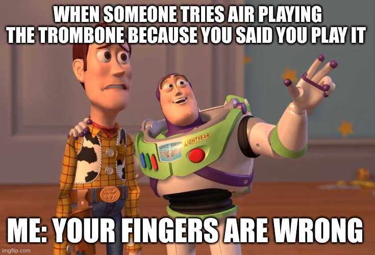 Trombone problem | WHEN SOMEONE TRIES AIR PLAYING THE TROMBONE BECAUSE YOU SAID YOU PLAY IT; ME: YOUR FINGERS ARE WRONG | image tagged in memes,x x everywhere,band,trombone | made w/ Imgflip meme maker