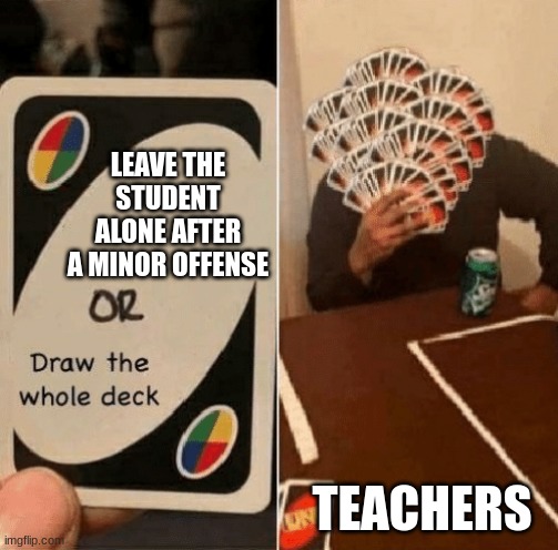 UNO Draw The Whole Deck | LEAVE THE STUDENT ALONE AFTER A MINOR OFFENSE; TEACHERS | image tagged in uno draw the whole deck | made w/ Imgflip meme maker