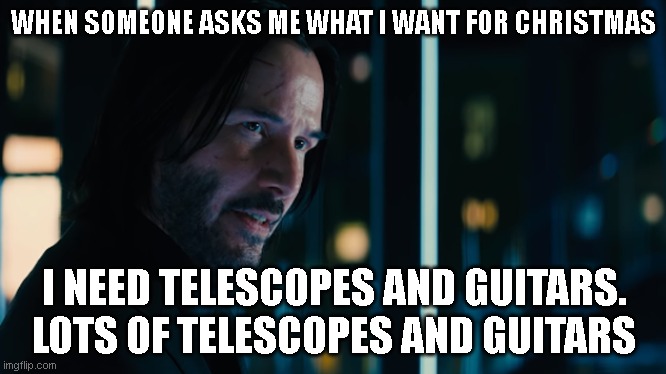 Telescopes and Guitars | WHEN SOMEONE ASKS ME WHAT I WANT FOR CHRISTMAS; I NEED TELESCOPES AND GUITARS. LOTS OF TELESCOPES AND GUITARS | image tagged in john wick lots of guns | made w/ Imgflip meme maker