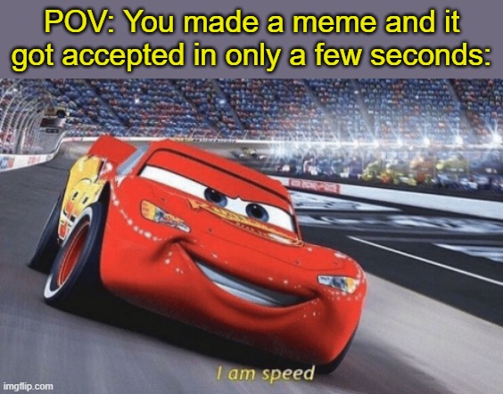 relatable... | POV: You made a meme and it got accepted in only a few seconds: | image tagged in i am speed,relatable,memes | made w/ Imgflip meme maker